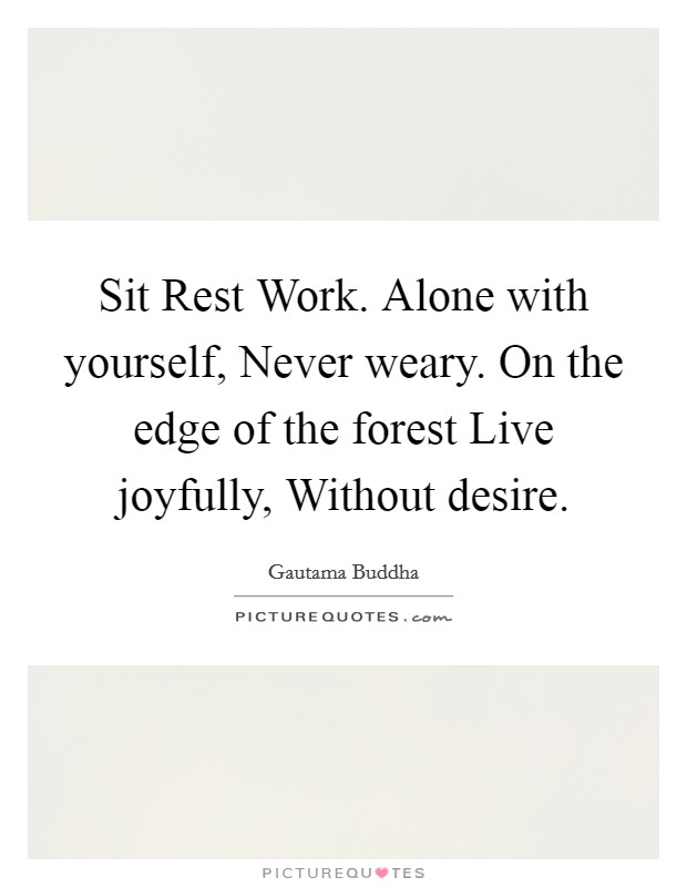 Sit Rest Work. Alone with yourself, Never weary. On the edge of the forest Live joyfully, Without desire Picture Quote #1