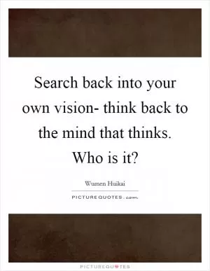 Search back into your own vision- think back to the mind that thinks. Who is it? Picture Quote #1