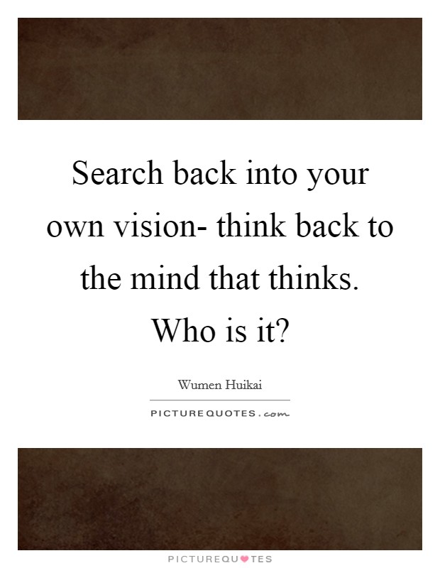 Search back into your own vision- think back to the mind that thinks. Who is it? Picture Quote #1