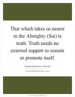 That which takes us nearer to the Almighty (Sat) is truth. Truth needs no external support to sustain or promote itself Picture Quote #1