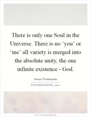 There is only one Soul in the Universe. There is no ‘you’ or ‘me’ all variety is merged into the absolute unity, the one infinite existence - God Picture Quote #1