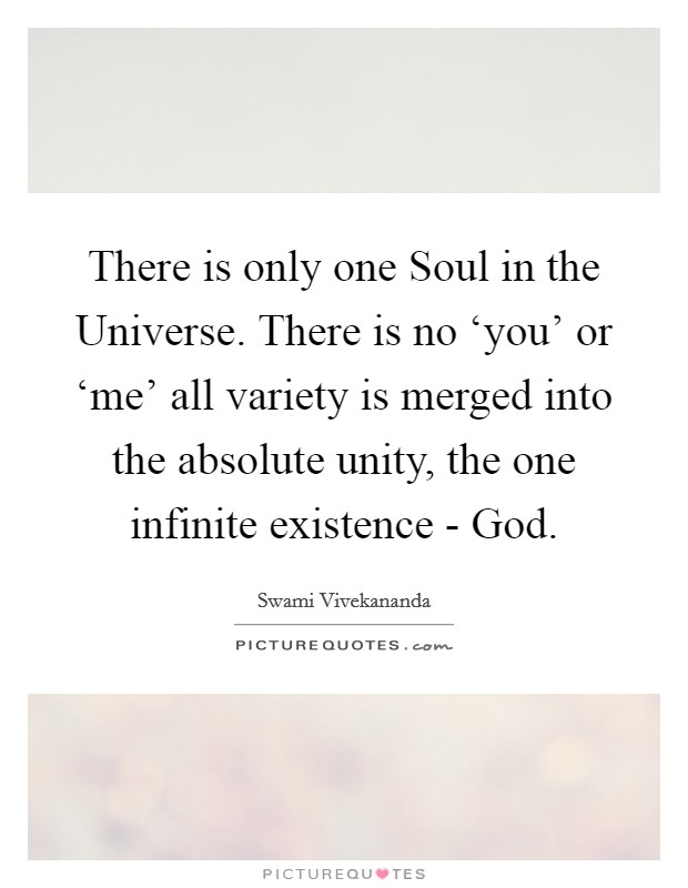 There is only one Soul in the Universe. There is no ‘you' or ‘me' all variety is merged into the absolute unity, the one infinite existence - God Picture Quote #1