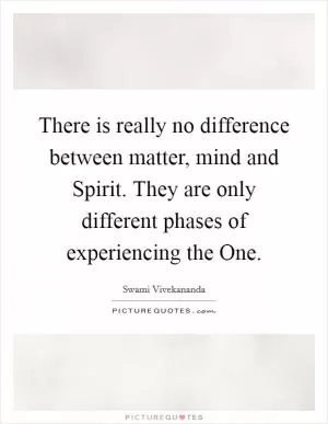 There is really no difference between matter, mind and Spirit. They are only different phases of experiencing the One Picture Quote #1