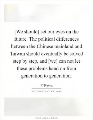 [We should] set our eyes on the future. The political differences between the Chinese mainland and Taiwan should eventually be solved step by step, and [we] can not let these problems hand on from generation to generation Picture Quote #1