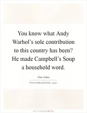 You know what Andy Warhol’s sole contribution to this country has been? He made Campbell’s Soup a household word Picture Quote #1