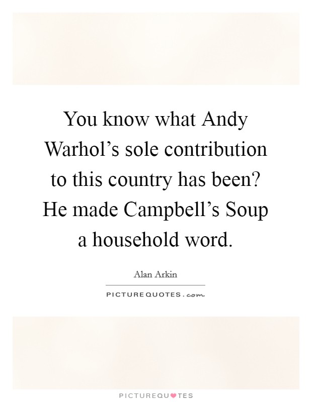 You know what Andy Warhol's sole contribution to this country has been? He made Campbell's Soup a household word Picture Quote #1