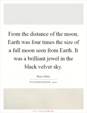 From the distance of the moon, Earth was four times the size of a full moon seen from Earth. It was a brilliant jewel in the black velvet sky Picture Quote #1