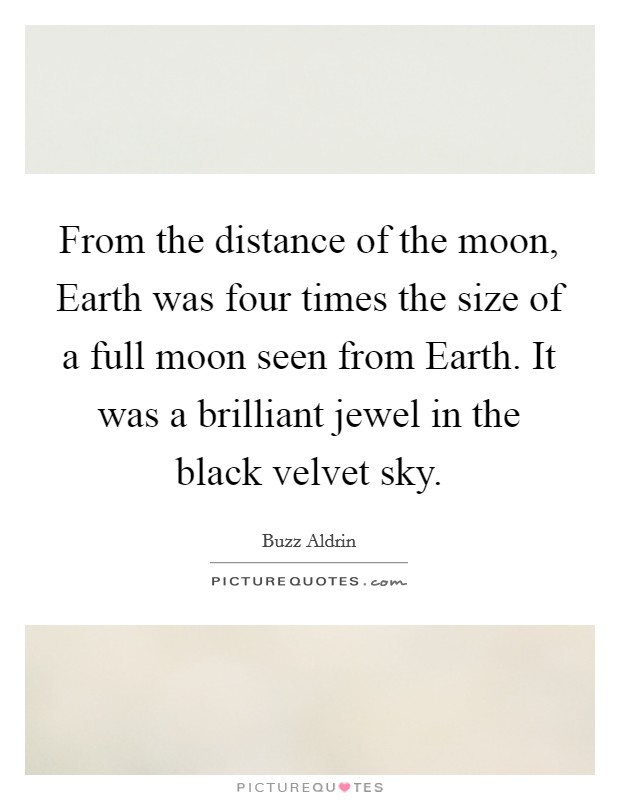 From the distance of the moon, Earth was four times the size of a full moon seen from Earth. It was a brilliant jewel in the black velvet sky Picture Quote #1