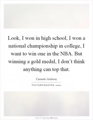 Look, I won in high school, I won a national championship in college, I want to win one in the NBA. But winning a gold medal, I don’t think anything can top that Picture Quote #1