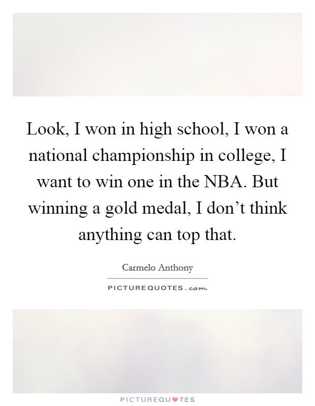 Look, I won in high school, I won a national championship in college, I want to win one in the NBA. But winning a gold medal, I don't think anything can top that Picture Quote #1