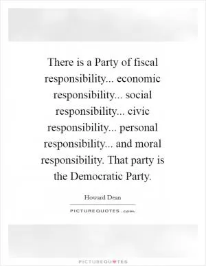 There is a Party of fiscal responsibility... economic responsibility... social responsibility... civic responsibility... personal responsibility... and moral responsibility. That party is the Democratic Party Picture Quote #1