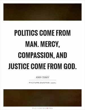 Politics come from man. Mercy, compassion, and justice come from God Picture Quote #1