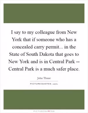 I say to my colleague from New York that if someone who has a concealed carry permit... in the State of South Dakota that goes to New York and is in Central Park -- Central Park is a much safer place Picture Quote #1