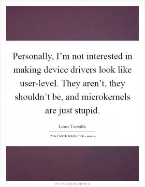 Personally, I’m not interested in making device drivers look like user-level. They aren’t, they shouldn’t be, and microkernels are just stupid Picture Quote #1