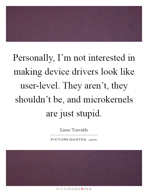 Personally, I'm not interested in making device drivers look like user-level. They aren't, they shouldn't be, and microkernels are just stupid Picture Quote #1