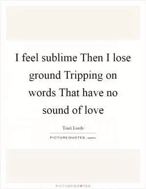 I feel sublime Then I lose ground Tripping on words That have no sound of love Picture Quote #1