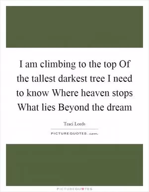I am climbing to the top Of the tallest darkest tree I need to know Where heaven stops What lies Beyond the dream Picture Quote #1