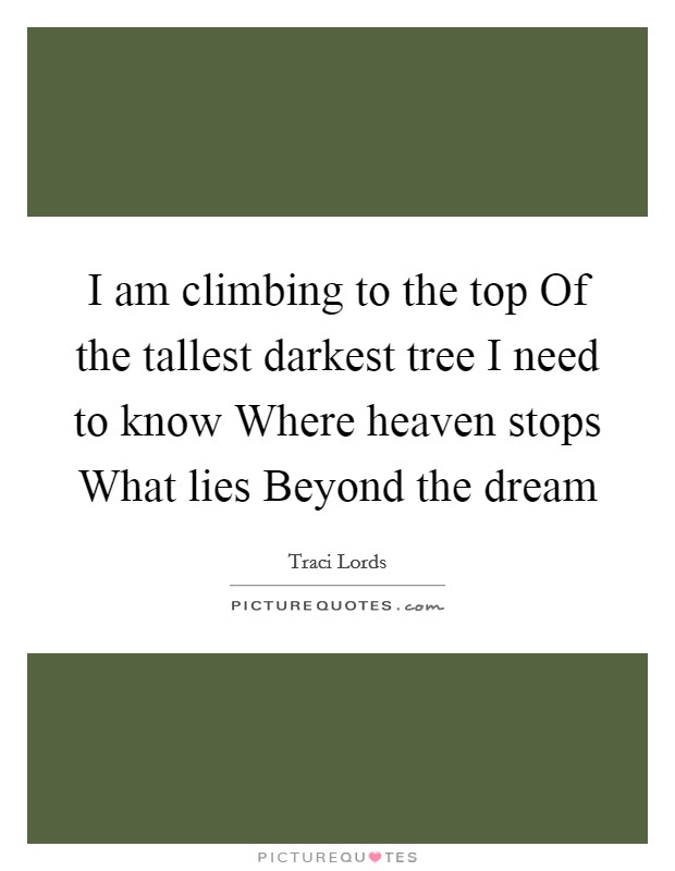 I am climbing to the top Of the tallest darkest tree I need to know Where heaven stops What lies Beyond the dream Picture Quote #1