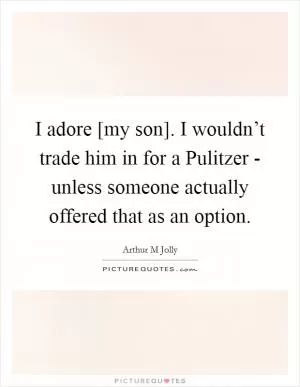 I adore [my son]. I wouldn’t trade him in for a Pulitzer - unless someone actually offered that as an option Picture Quote #1