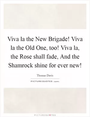 Viva la the New Brigade! Viva la the Old One, too! Viva la, the Rose shall fade, And the Shamrock shine for ever new! Picture Quote #1