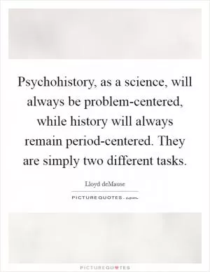Psychohistory, as a science, will always be problem-centered, while history will always remain period-centered. They are simply two different tasks Picture Quote #1