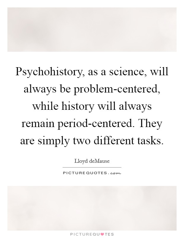 Psychohistory, as a science, will always be problem-centered, while history will always remain period-centered. They are simply two different tasks Picture Quote #1
