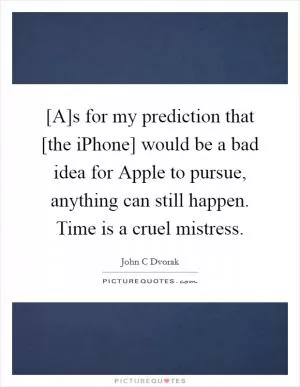[A]s for my prediction that [the iPhone] would be a bad idea for Apple to pursue, anything can still happen. Time is a cruel mistress Picture Quote #1
