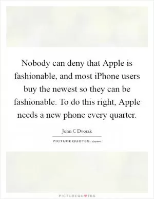 Nobody can deny that Apple is fashionable, and most iPhone users buy the newest so they can be fashionable. To do this right, Apple needs a new phone every quarter Picture Quote #1