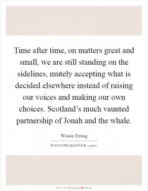 Time after time, on matters great and small, we are still standing on the sidelines, mutely accepting what is decided elsewhere instead of raising our voices and making our own choices. Scotland’s much vaunted partnership of Jonah and the whale Picture Quote #1