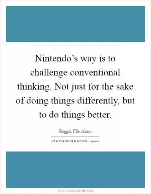 Nintendo’s way is to challenge conventional thinking. Not just for the sake of doing things differently, but to do things better Picture Quote #1