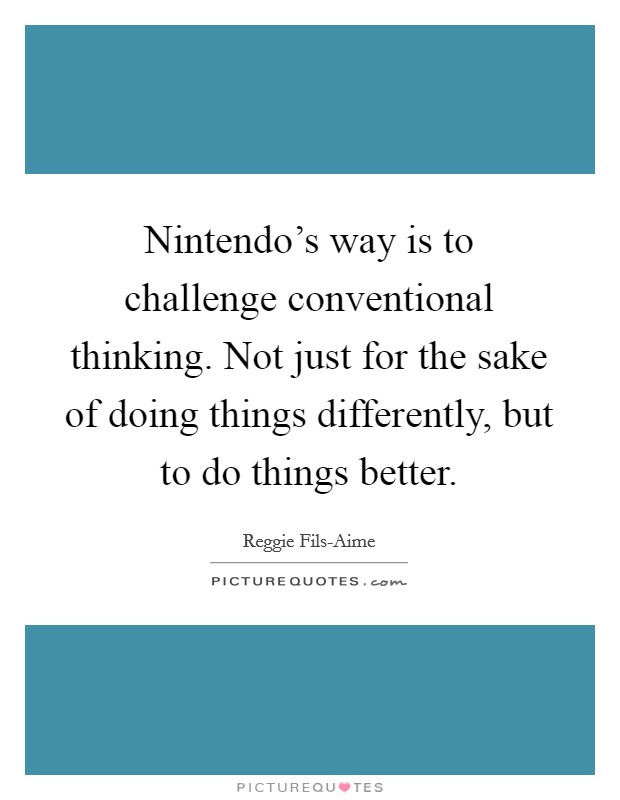 Nintendo's way is to challenge conventional thinking. Not just for the sake of doing things differently, but to do things better Picture Quote #1