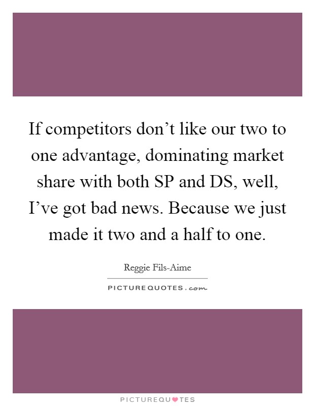 If competitors don't like our two to one advantage, dominating market share with both SP and DS, well, I've got bad news. Because we just made it two and a half to one Picture Quote #1