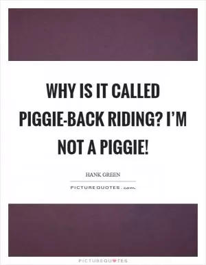 Why is it called Piggie-back riding? I’m not a piggie! Picture Quote #1