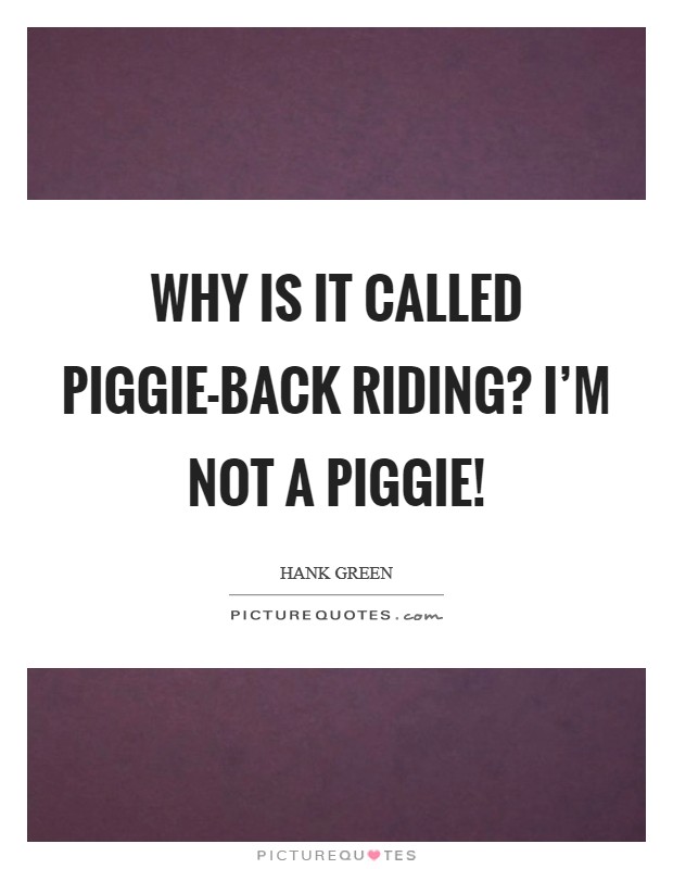 Why is it called Piggie-back riding? I'm not a piggie! Picture Quote #1