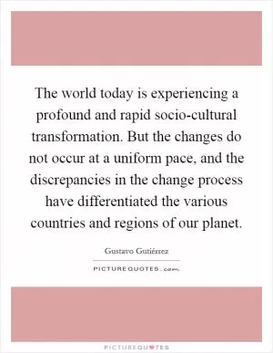 The world today is experiencing a profound and rapid socio-cultural transformation. But the changes do not occur at a uniform pace, and the discrepancies in the change process have differentiated the various countries and regions of our planet Picture Quote #1