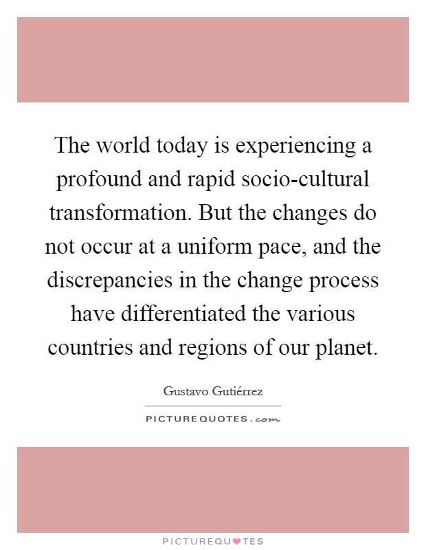 The world today is experiencing a profound and rapid socio-cultural transformation. But the changes do not occur at a uniform pace, and the discrepancies in the change process have differentiated the various countries and regions of our planet Picture Quote #1