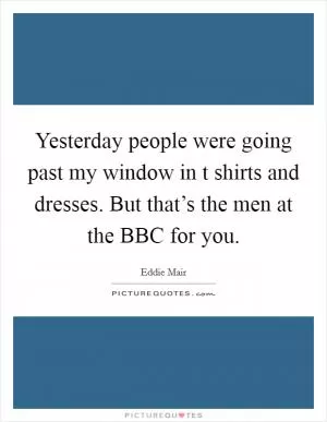 Yesterday people were going past my window in t shirts and dresses. But that’s the men at the BBC for you Picture Quote #1