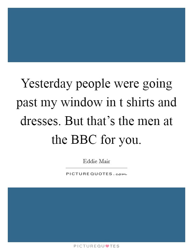 Yesterday people were going past my window in t shirts and dresses. But that's the men at the BBC for you Picture Quote #1
