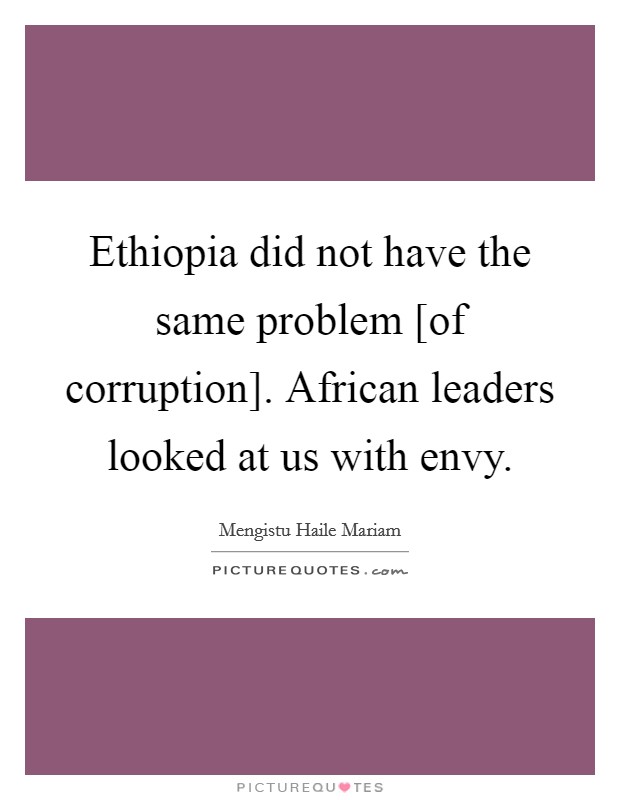 Ethiopia did not have the same problem [of corruption]. African leaders looked at us with envy Picture Quote #1