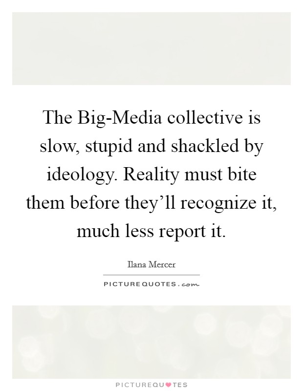 The Big-Media collective is slow, stupid and shackled by ideology. Reality must bite them before they'll recognize it, much less report it Picture Quote #1