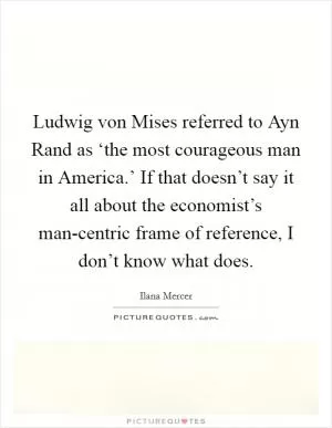 Ludwig von Mises referred to Ayn Rand as ‘the most courageous man in America.’ If that doesn’t say it all about the economist’s man-centric frame of reference, I don’t know what does Picture Quote #1