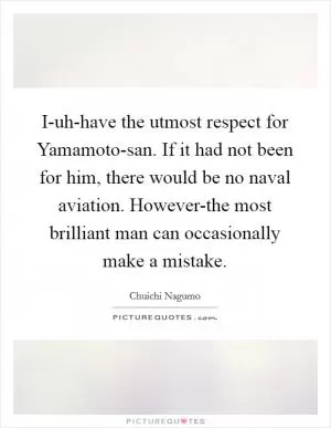 I-uh-have the utmost respect for Yamamoto-san. If it had not been for him, there would be no naval aviation. However-the most brilliant man can occasionally make a mistake Picture Quote #1