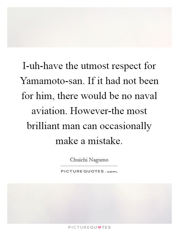 I-uh-have the utmost respect for Yamamoto-san. If it had not been for him, there would be no naval aviation. However-the most brilliant man can occasionally make a mistake Picture Quote #1