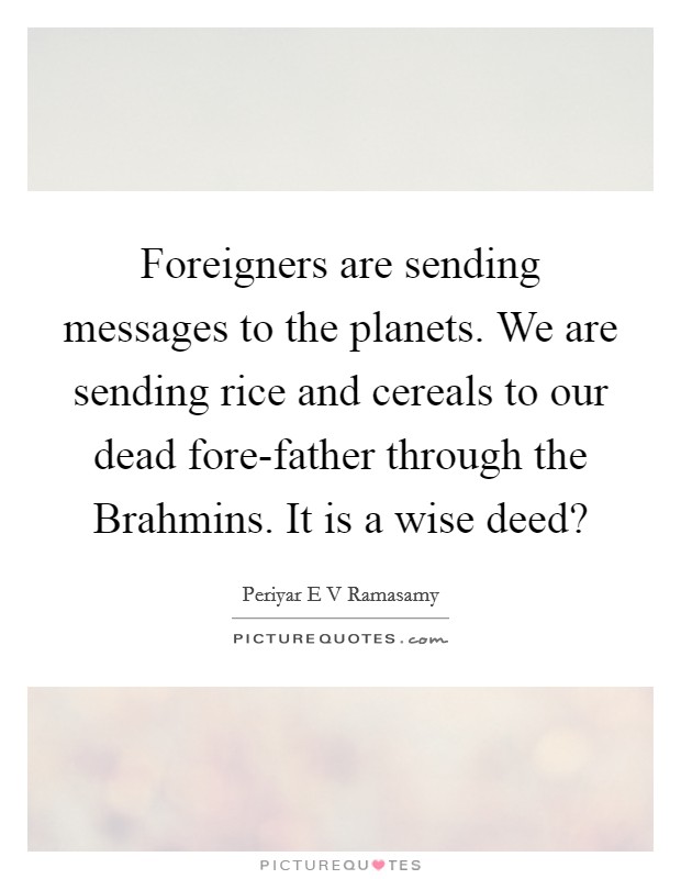 Foreigners are sending messages to the planets. We are sending rice and cereals to our dead fore-father through the Brahmins. It is a wise deed? Picture Quote #1