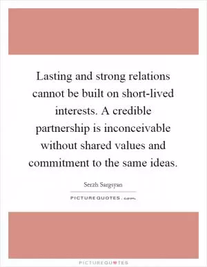Lasting and strong relations cannot be built on short-lived interests. A credible partnership is inconceivable without shared values and commitment to the same ideas Picture Quote #1