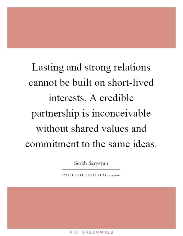 Lasting and strong relations cannot be built on short-lived interests. A credible partnership is inconceivable without shared values and commitment to the same ideas Picture Quote #1