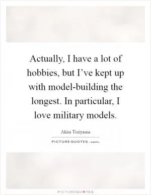 Actually, I have a lot of hobbies, but I’ve kept up with model-building the longest. In particular, I love military models Picture Quote #1