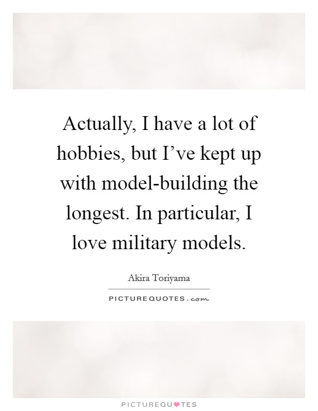 Actually, I have a lot of hobbies, but I've kept up with model-building the longest. In particular, I love military models Picture Quote #1