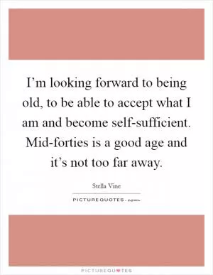 I’m looking forward to being old, to be able to accept what I am and become self-sufficient. Mid-forties is a good age and it’s not too far away Picture Quote #1