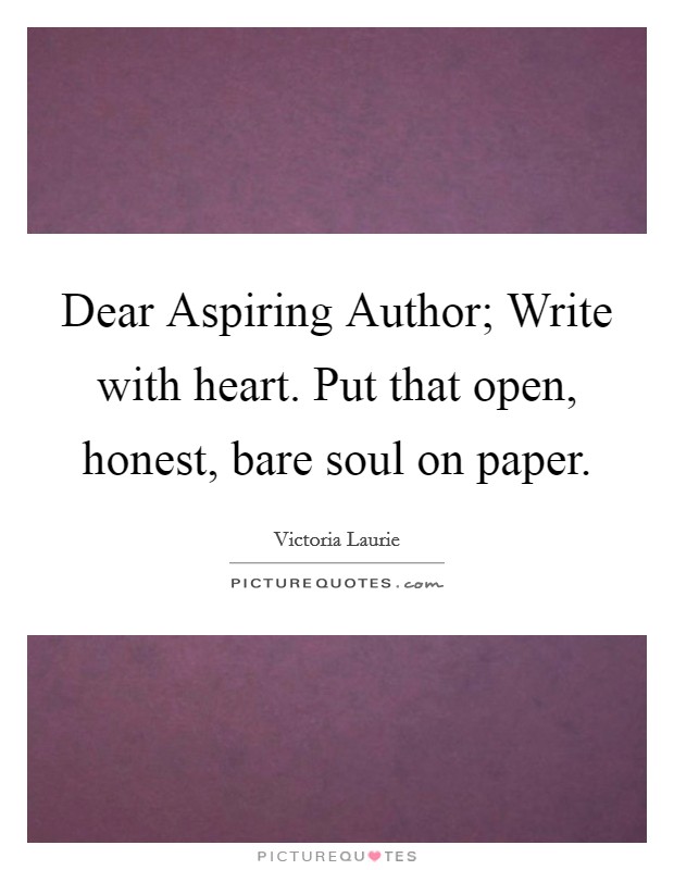 Dear Aspiring Author; Write with heart. Put that open, honest, bare soul on paper Picture Quote #1